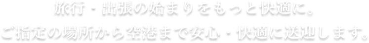 旅行・出張の始まりをもっと快適に。ご指定の場所から空港まで安心・快適に送迎します。