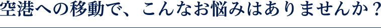 空港への移動で、こんなお悩みはありませんか?