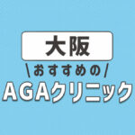 大阪のおすすめ人気AGAクリニック12選！薄毛治療の費用相場や選び方を解説