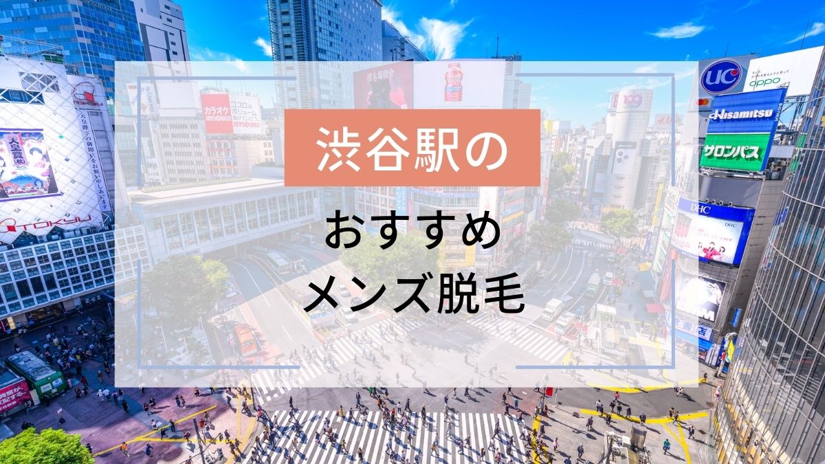 渋谷駅のおすすめメンズ脱毛12選！安いのはどこ？