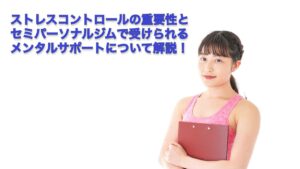 トレーニングにおけるストレスコントロールの重要性とセミパーソナルジムで受けられるメンタルサポートについて