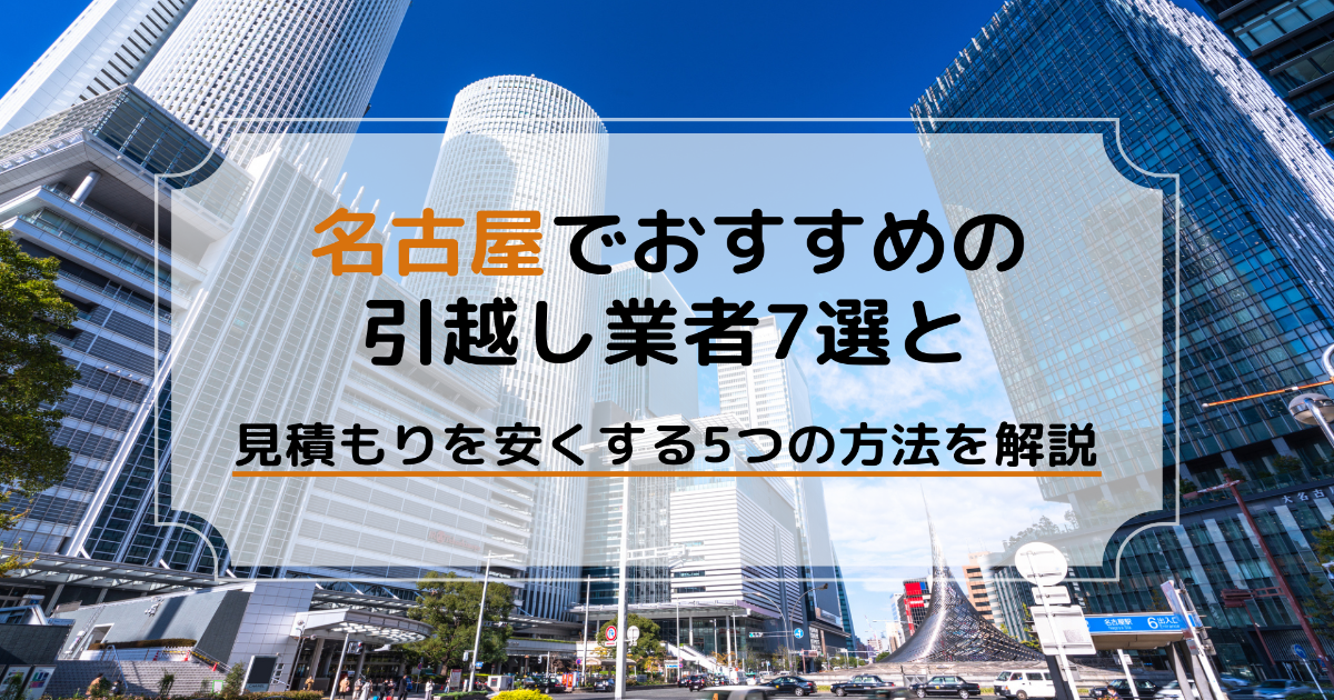 名古屋でおすすめの引越し業者7選と見積もりを安くする5つの方法を解説